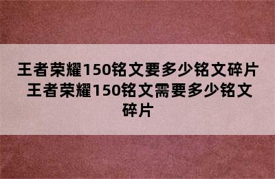 王者荣耀150铭文要多少铭文碎片 王者荣耀150铭文需要多少铭文碎片